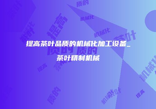 提高茶叶品质的机械化加工设备_茶叶精制机械