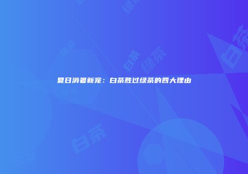 夏日消暑新宠：白茶胜过绿茶的四大理由