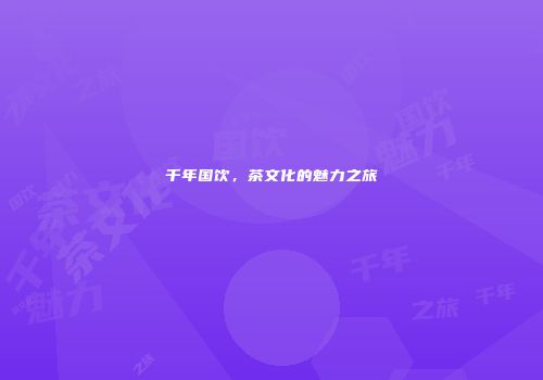 千年国饮，茶文化的魅力之旅