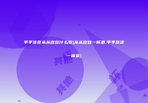 平平淡淡从从容容什么歌(从从容容一杯酒,平平淡淡一杯茶)