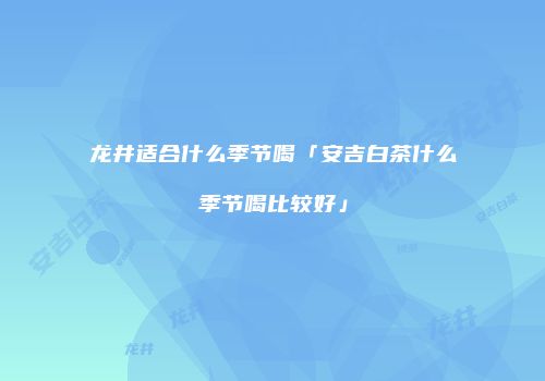 龙井适合什么季节喝「安吉白茶什么季节喝比较好」