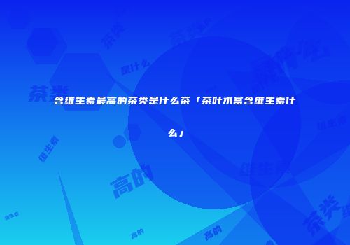 含维生素最高的茶类是什么茶「茶叶水富含维生素什么」