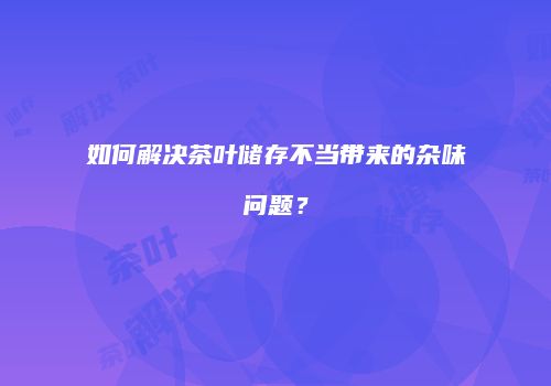 如何解决茶叶储存不当带来的杂味问题？