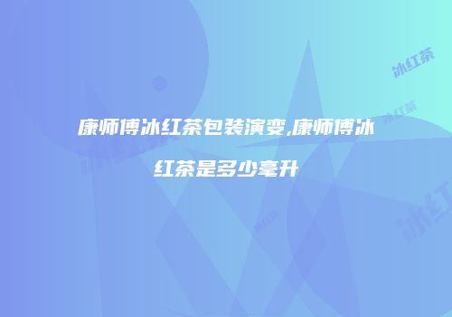 康师傅冰红茶包装演变,康师傅冰红茶是多少毫升