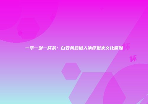 一琴一剑一杯茶：白云黄鹤道人演绎道家文化精髓