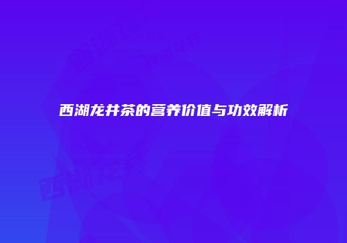 西湖龙井茶的营养价值与功效解析