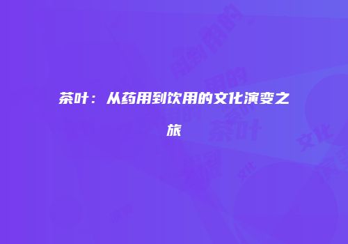 茶叶：从药用到饮用的文化演变之旅