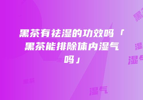 黑茶有祛湿的功效吗「黑茶能排除体内湿气吗」