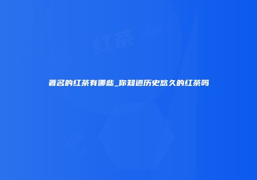 著名的红茶有哪些_你知道历史悠久的红茶吗