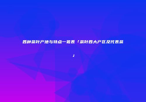 各种茶叶产地与特点一览表「茶叶四大产区及代表茶」