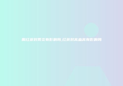 喝红茶对胃炎有影响吗,红茶对高血高有影响吗