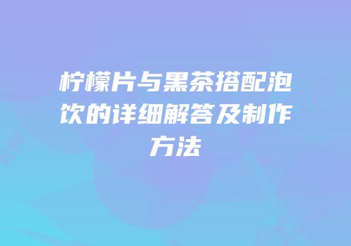 柠檬片与黑茶搭配泡饮的详细解答及制作方法