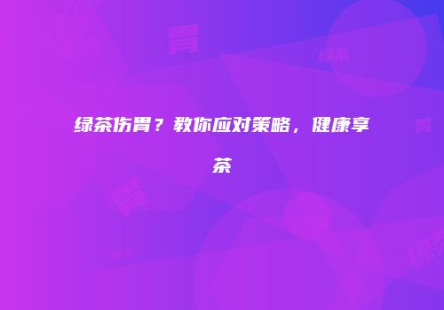 绿茶伤胃？教你应对策略，健康享茶