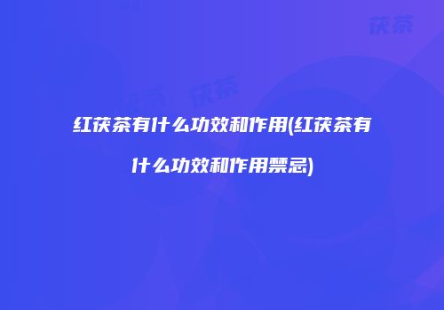 红茯茶有什么功效和作用(红茯茶有什么功效和作用禁忌)