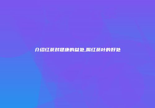 介绍红茶对健康的益处,喝红茶叶的好处