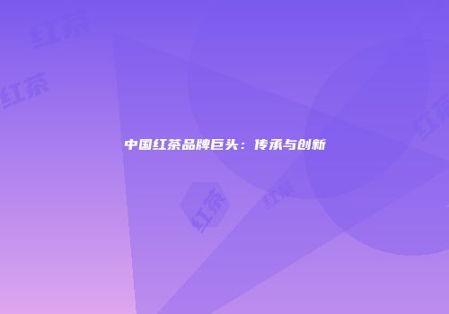 中国红茶品牌巨头：传承与创新