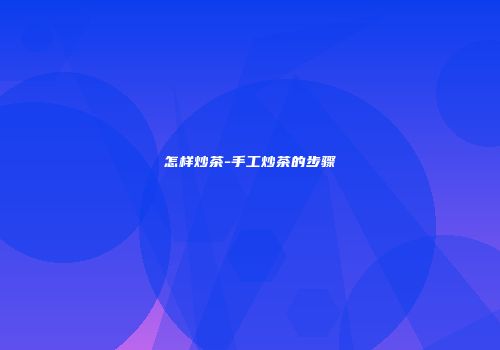 怎样炒茶-手工炒茶的步骤
