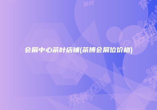 会展中心茶叶店铺(茶博会展位价格)