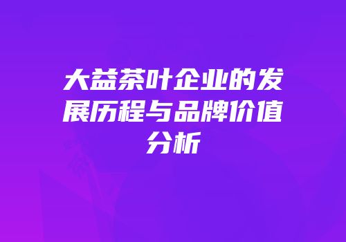 大益茶叶企业的发展历程与品牌价值分析