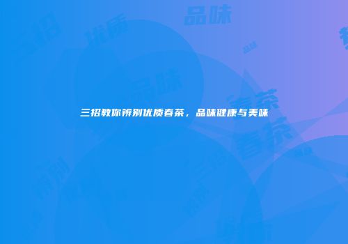 三招教你辨别优质春茶，品味健康与美味