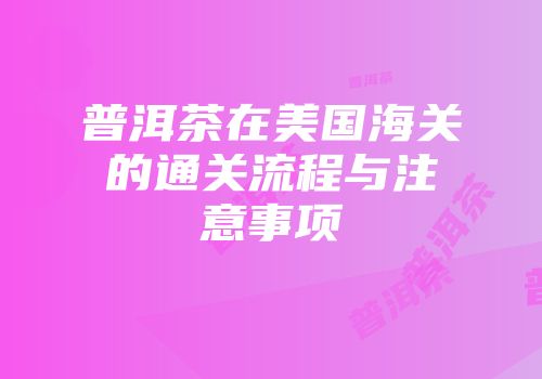 普洱茶在美国海关的通关流程与注意事项