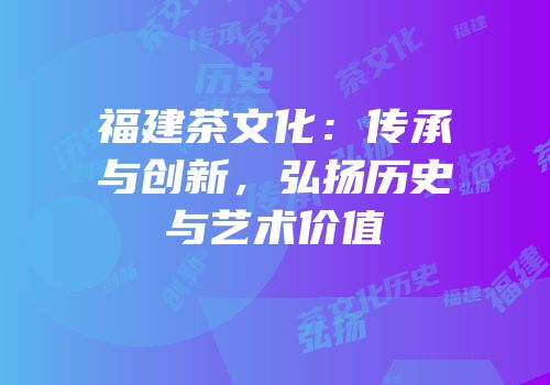 福建茶文化：传承与创新，弘扬历史与艺术价值