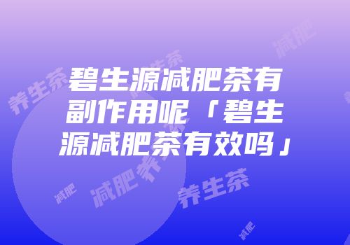 碧生源减肥茶有副作用呢「碧生源减肥茶有效吗」
