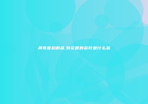 具有音韵的茶,有花香的茶叶是什么茶