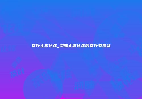 茶叶止咳化痰_润肺止咳化痰的茶叶有哪些