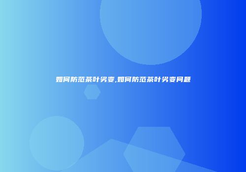 如何防范茶叶劣变,如何防范茶叶劣变问题