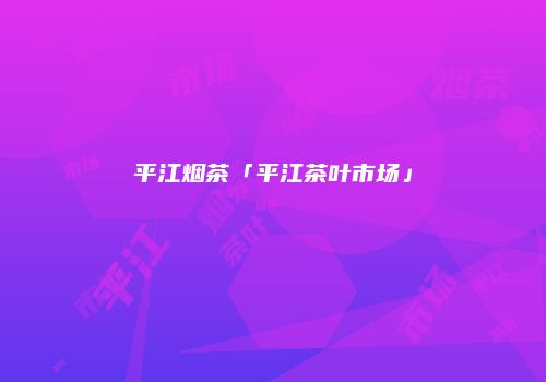 平江烟茶「平江茶叶市场」