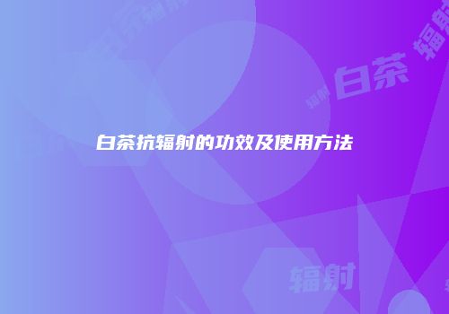 白茶抗辐射的功效及使用方法