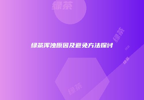 绿茶浑浊原因及避免方法探讨