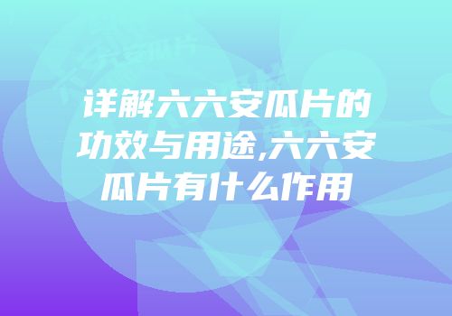 详解六六安瓜片的功效与用途,六六安瓜片有什么作用