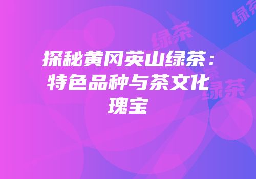 探秘黄冈英山绿茶：特色品种与茶文化瑰宝