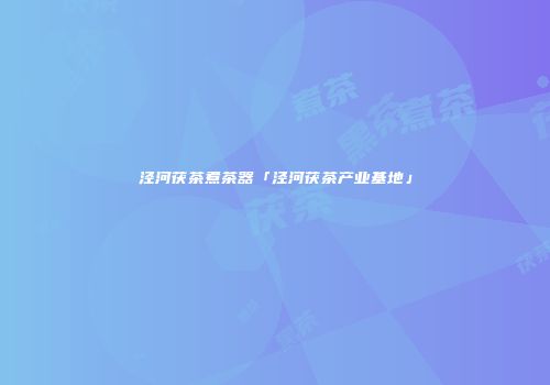 泾河茯茶煮茶器「泾河茯茶产业基地」