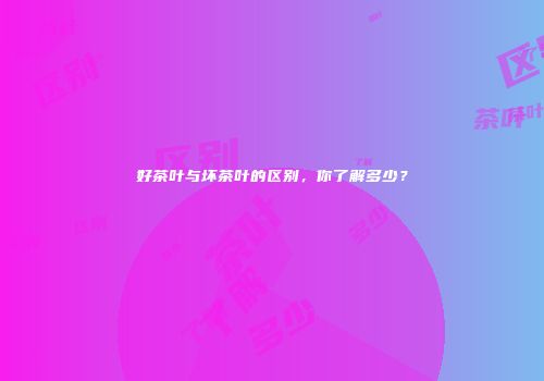 好茶叶与坏茶叶的区别，你了解多少？