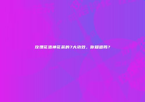 玫瑰花洛神花茶的7大功效，你知道吗？