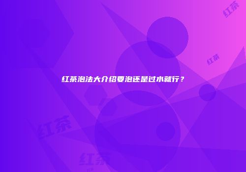 红茶泡法大介绍要泡还是过水就行？