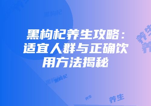 黑枸杞养生攻略：适宜人群与正确饮用方法揭秘