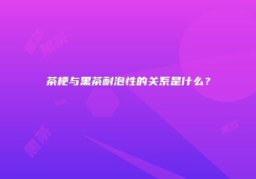 茶梗与黑茶耐泡性的关系是什么？