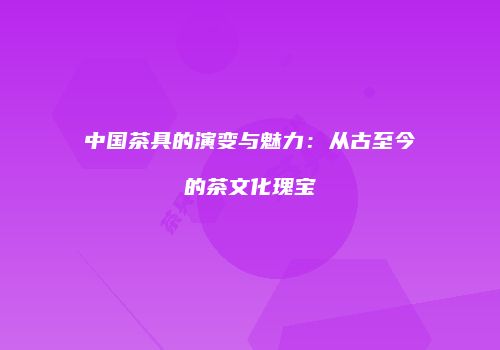 中国茶具的演变与魅力：从古至今的茶文化瑰宝