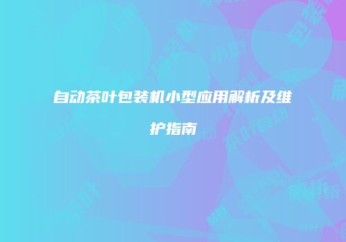 自动茶叶包装机小型应用解析及维护指南