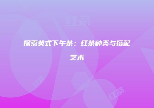 探索英式下午茶：红茶种类与搭配艺术