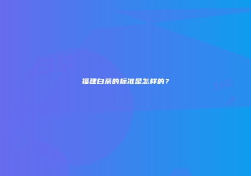 福建白茶的标准是怎样的？