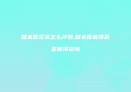 糯米香沱茶怎么冲泡,糯米香普洱茶是普洱茶吗