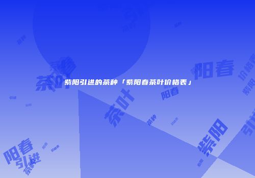 紫阳引进的茶种「紫阳春茶叶价格表」