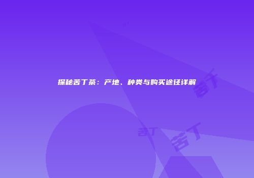 探秘苦丁茶：产地、种类与购买途径详解