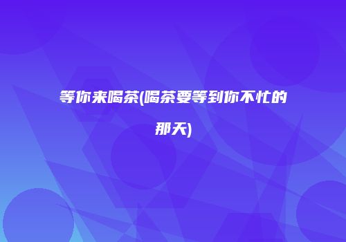 等你来喝茶(喝茶要等到你不忙的那天)