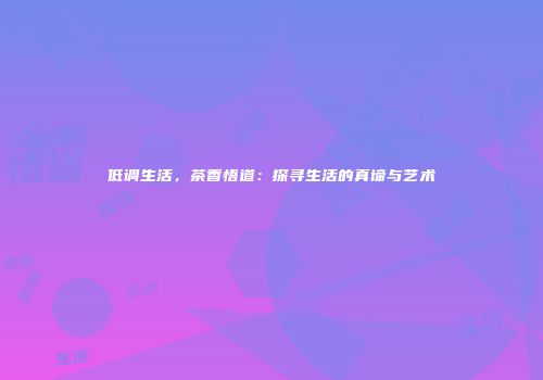 低调生活，茶香悟道：探寻生活的真谛与艺术